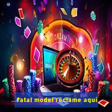 fatal model reclame aqui